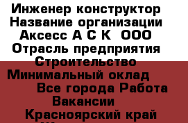 Инженер-конструктор › Название организации ­ Аксесс-А.С.К, ООО › Отрасль предприятия ­ Строительство › Минимальный оклад ­ 35 000 - Все города Работа » Вакансии   . Красноярский край,Железногорск г.